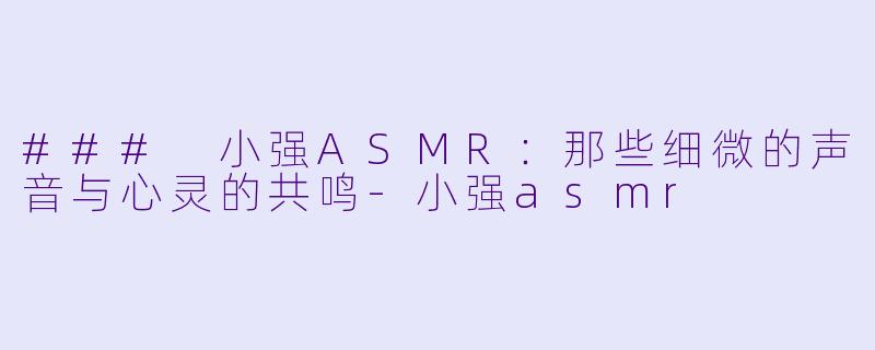 ### 小强ASMR：那些细微的声音与心灵的共鸣-小强asmr