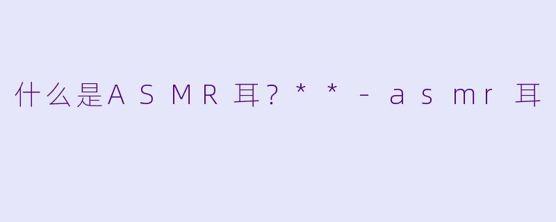 什么是ASMR耳?**