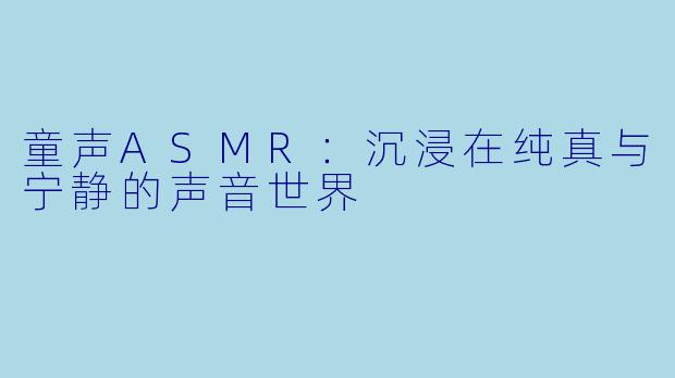 童声ASMR：沉浸在纯真与宁静的声音世界