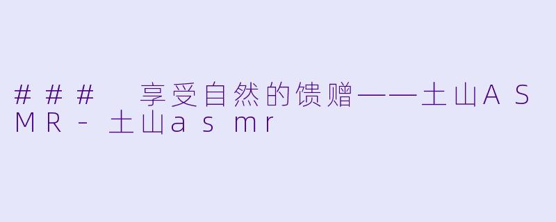 ### 享受自然的馈赠——土山ASMR-土山asmr