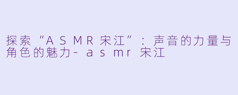 探索“ASMR宋江”:声音的力量与角色的魅力