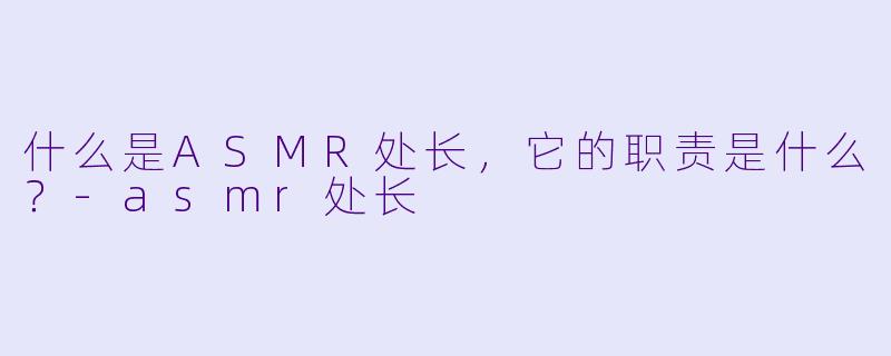 什么是ASMR处长,它的职责是什么?