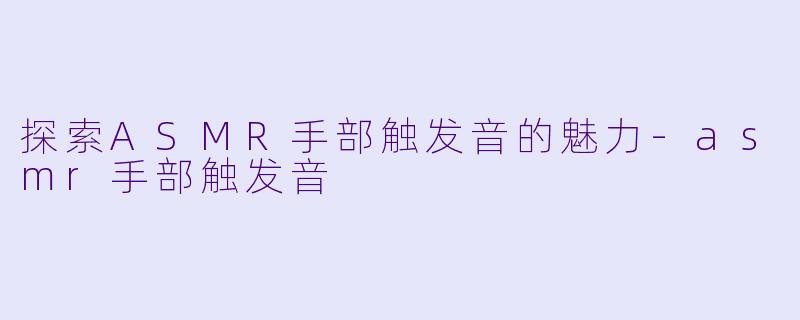 探索ASMR手部触发音的魅力-asmr手部触发音