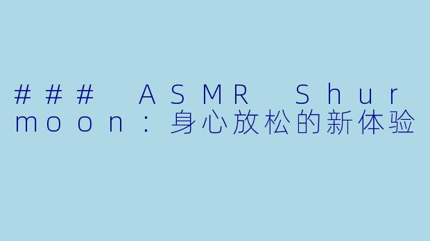 ### ASMR Shurmoon：身心放松的新体验