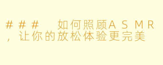 ### 如何照顾ASMR,让你的放松体验更完美