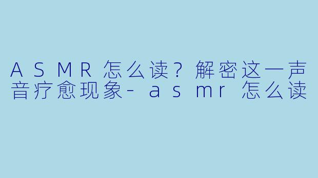ASMR怎么读?解密这一声音疗愈现象