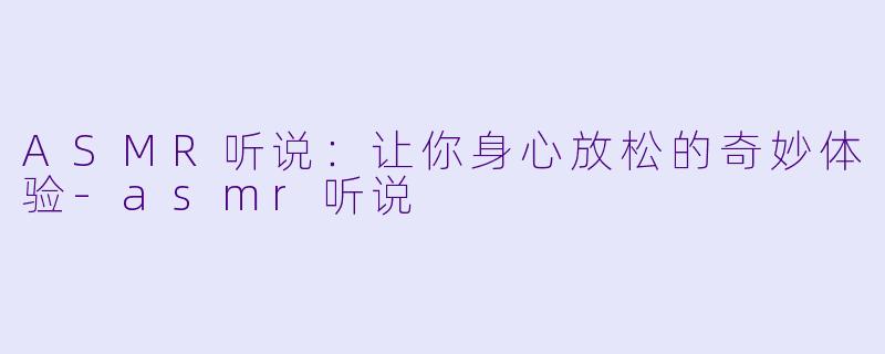 ASMR听说:让你身心放松的奇妙体验