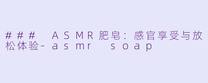 ### ASMR肥皂：感官享受与放松体验-asmr soap