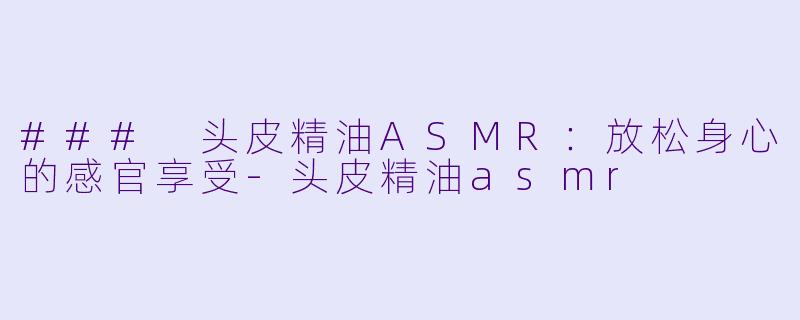 ### 头皮精油ASMR：放松身心的感官享受-头皮精油asmr
