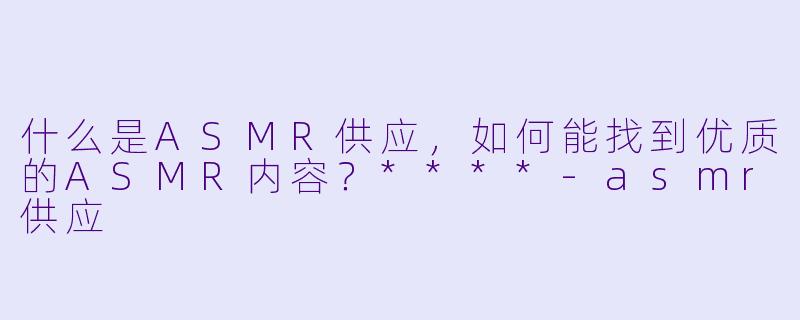什么是ASMR供应,如何能找到优质的ASMR内容?****