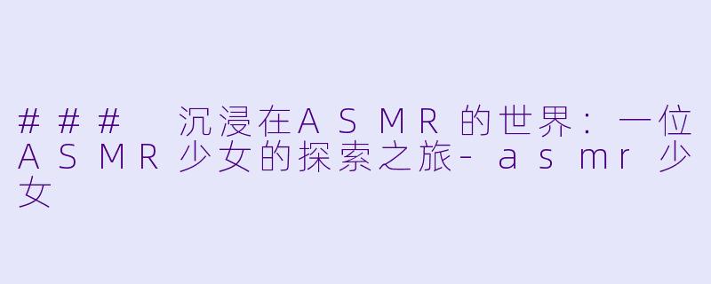 ### 沉浸在ASMR的世界:一位ASMR少女的探索之旅