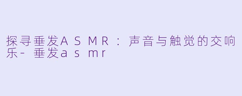 探寻垂发ASMR：声音与触觉的交响乐-垂发asmr