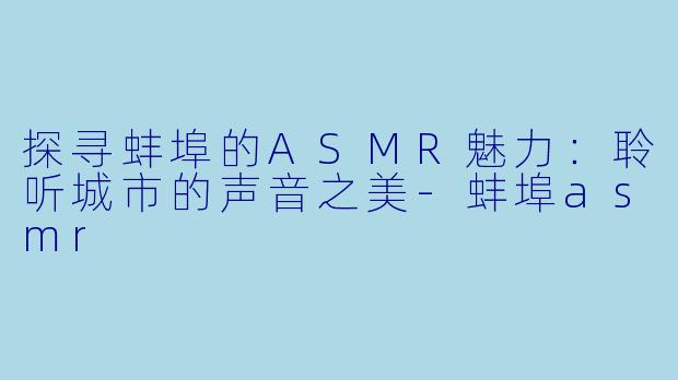 探寻蚌埠的ASMR魅力：聆听城市的声音之美-蚌埠asmr