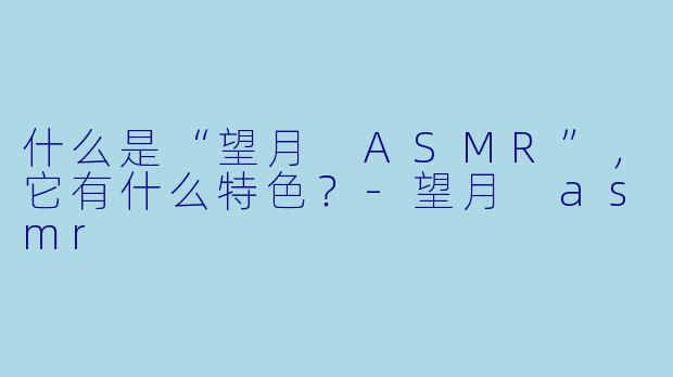 什么是“望月 ASMR”,它有什么特色?