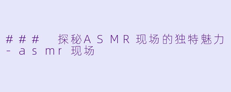 ### 探秘ASMR现场的独特魅力