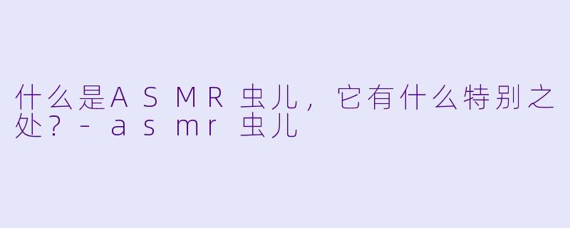 什么是ASMR虫儿,它有什么特别之处?
