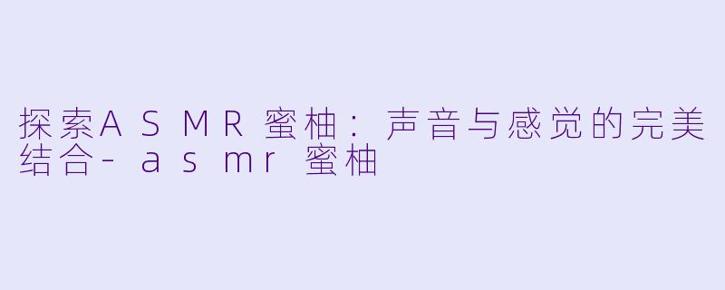 探索ASMR蜜柚：声音与感觉的完美结合-asmr蜜柚