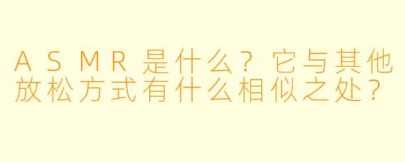 ASMR是什么?它与其他放松方式有什么相似之处?