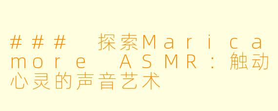 ### 探索Maricamore ASMR：触动心灵的声音艺术