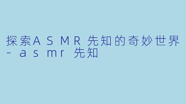 探索ASMR先知的奇妙世界-asmr先知