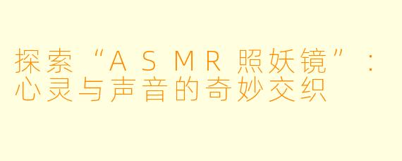 探索“ASMR照妖镜”：心灵与声音的奇妙交织