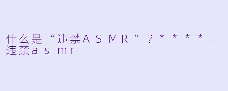什么是“违禁ASMR”?****