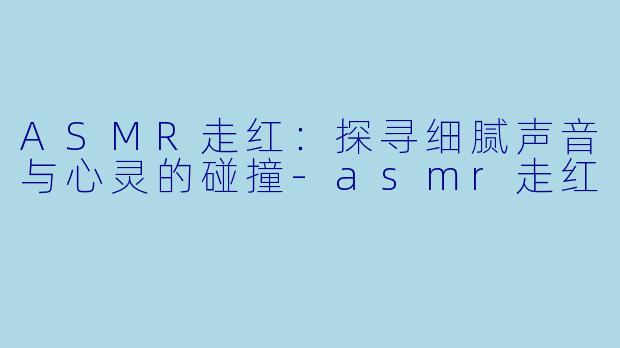 ASMR走红:探寻细腻声音与心灵的碰撞