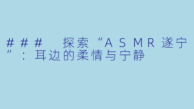 ### 探索“ASMR遂宁”：耳边的柔情与宁静
