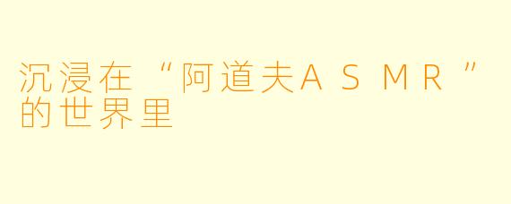 沉浸在“阿道夫ASMR”的世界里