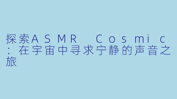 探索ASMR Cosmic:在宇宙中寻求宁静的声音之旅
