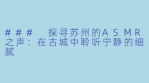 ### 探寻苏州的ASMR之声：在古城中聆听宁静的细腻