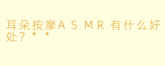 耳朵按摩ASMR有什么好处?**
