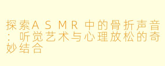 探索ASMR中的骨折声音：听觉艺术与心理放松的奇妙结合