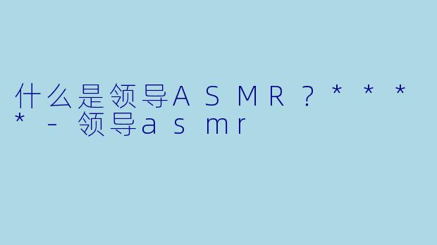 什么是领导ASMR?****