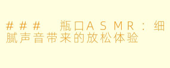 ### 瓶口ASMR：细腻声音带来的放松体验