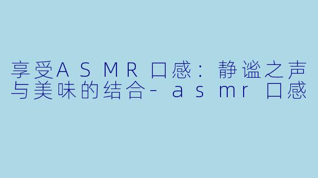 享受ASMR口感：静谧之声与美味的结合-asmr口感