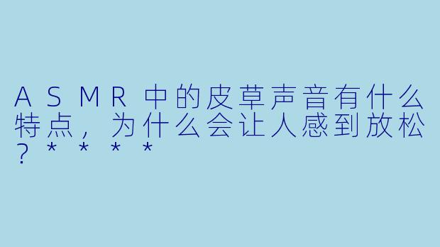 ASMR中的皮草声音有什么特点,为什么会让人感到放松?****