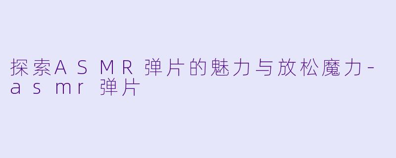 探索ASMR弹片的魅力与放松魔力-asmr弹片