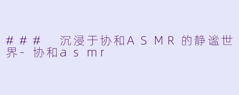### 沉浸于协和ASMR的静谧世界