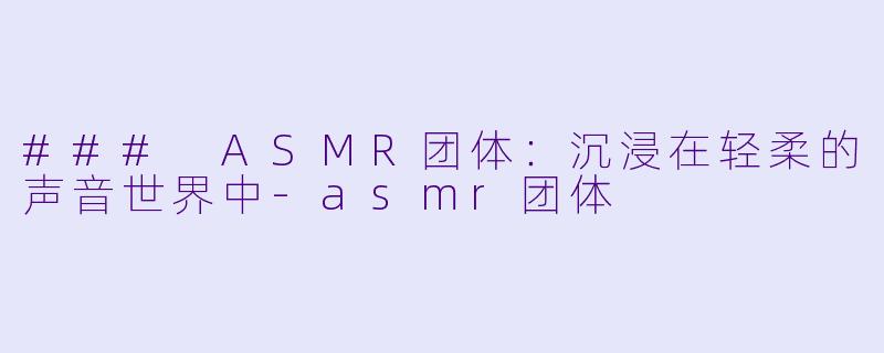 ### ASMR团体：沉浸在轻柔的声音世界中-asmr团体