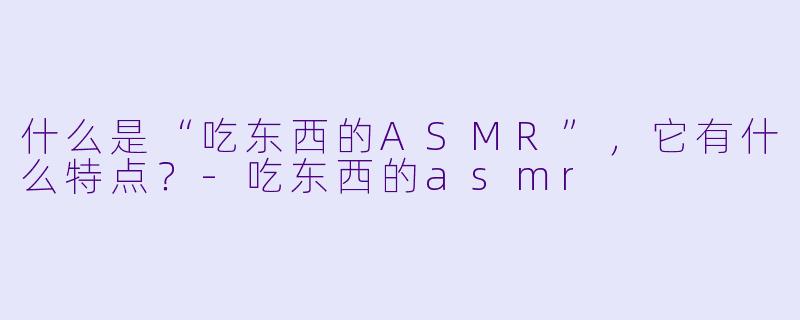 什么是“吃东西的ASMR”,它有什么特点?