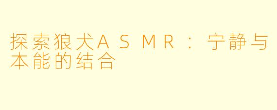 探索狼犬ASMR:宁静与本能的结合
