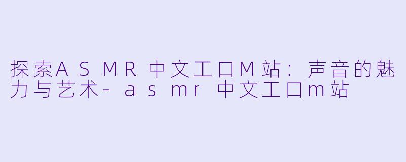 探索ASMR中文工口M站：声音的魅力与艺术-asmr中文工口m站