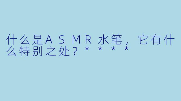 什么是ASMR水笔,它有什么特别之处?****