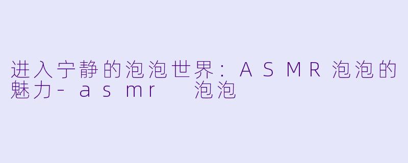 进入宁静的泡泡世界:ASMR泡泡的魅力
