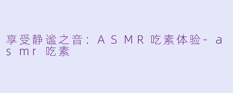 享受静谧之音：ASMR吃素体验-asmr吃素