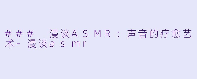 ### 漫谈ASMR：声音的疗愈艺术-漫谈asmr