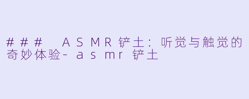### ASMR铲土：听觉与触觉的奇妙体验-asmr铲土