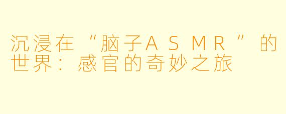沉浸在“脑子ASMR”的世界：感官的奇妙之旅