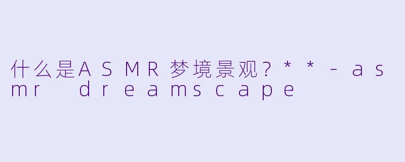 什么是ASMR梦境景观?**